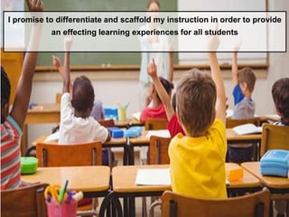 I promise to differentiate and scaffold my instruction in order to provide
an effecting learning experiences for all students
 