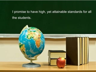 I promise to have high, yet attainable standards for all
the students.
 