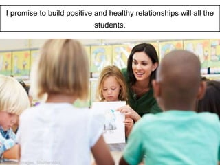 I promise to build positive and healthy relationships will all the
students.
 