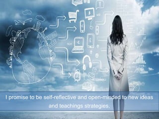 I promise to be self-reflective and open-minded to new ideas
and teachings strategies.
 