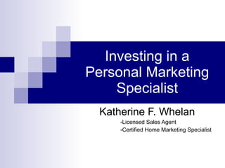 Investing in a
Personal Marketing
    Specialist
  Katherine F. Whelan
      -Licensed Sales Agent
      -Certified Home Marketing Specialist
 