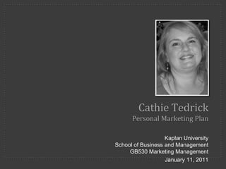 Cathie Tedrick
      Personal Marketing Plan

                   Kaplan University
School of Business and Management
     GB530 Marketing Management
                   January 11, 2011
 