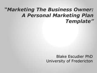 “Marketing The Business Owner:
A Personal Marketing Plan
Template”

Blake Escudier PhD
University of Fredericton

 