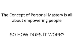 The Concept of Personal Mastery is all
about empowering people
So how does it work?
 