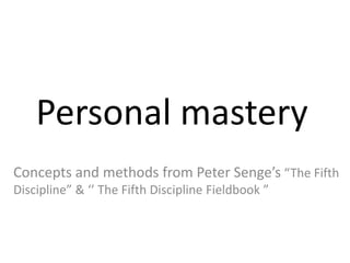 Personal mastery
Concepts and methods from Peter Senge’s “The Fifth
Discipline” & ‘’ The Fifth Discipline Fieldbook ”
 