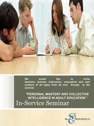In-Service Seminar We would like to invite teachers, trainers, instructors, counselors and care workers of all types from all over  Europe  to the seminar  “PERSONAL MASTERY AND COLLECTIVE INTELLIGENCE IN ADULT EDUCATION” 
