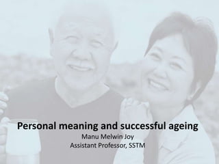 Personal meaning and successful ageing
Manu Melwin Joy
Assistant Professor, SSTM
 