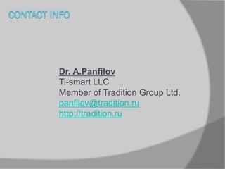 Dr. A.Panfilov
Ti-smart LLC
Member of Tradition Group Ltd.
panfilov@tradition.ru
http://tradition.ru

 