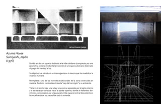 Azuma House
Sumiyoshi, Japón
(1976)
                   Dividió en dos un espacio dedicado a la vida cotidiana (compuesto por una
                   geometría austera) mediante la inserción de un espacio abstracto destinado
                   al juego del viento y la luz.

                   Su objetivo fue introducir un interrogante en la inercia que ha invadido a la
                   vivienda humana.

                   Reemplaza a una de las viviendas tradicionales de la zona construidas en
                   madera. Evidente contraste entre esta “caja de hormigón” y su ambiente.

                   Tiene en la planta baja una sala y una cocina, separadas por el patio externo
                   y la escalera que conduce hacia la planta superior, donde se hallandos dor-
                   mitorios comunicados por una pasarela. Este espacio central descubierto es
                   la única fuente de luz natural de toda la vivienda.
 
