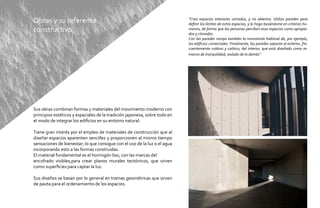 Obras y su referente                                                        “Creo espacios interiores cerrados, y no abiertos. Utilizo paredes para
                                                                            definir los límites de estos espacios, y lo hago basándome en criterios hu-
constructivo                                                                manos, de forma que las personas perciban esos espacios como apropia-
                                                                            dos y cómodos.
                                                                            Con las paredes rompo también la monotonía habitual de, por ejemplo,
                                                                            los edificios comerciales. Finalmente, las paredes separan el exterior, fre-
                                                                            cuentemente ruidoso y caótico, del interior, que está diseñado como re-
                                                                            manso de tranquilidad, aislado de lo demás”




Sus obras combinan formas y materiales del movimiento moderno con
principios estéticos y espaciales de la tradición japonesa, sobre todo en
el modo de integrar los edificios en su entorno natural.

Tiene gran interés por el empleo de materiales de construcción que al
diseñar espacios aparenten sencillez y proporcionen al mismo tiempo
sensaciones de bienestar; lo que consigue con el uso de la luz o el agua
incorporando esto a las formas construidas.
El material fundamental es el hormigón liso, con las marcas del
encofrado visibles,para crear planos murales tectónicos, que sirven
como superficies para captar la luz.

Sus diseños se basan por lo general en tramas geométricas que sirven
de pauta para el ordenamiento de los espacios.
 