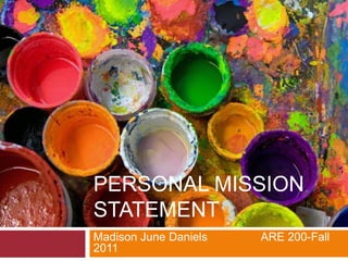 PERSONAL MISSION
STATEMENT
Madison June Daniels   ARE 200-Fall
2011
 