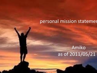 　　　　  personal mission statement   Amiko   as of 2011/05/21 