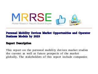 Personal Mobility Devices Market Opportunities and Operator
Business Models by 2023
Report Description
This report on the personal mobility devices market studies
the current as well as future prospects of the market
globally. The stakeholders of this report include companies
 