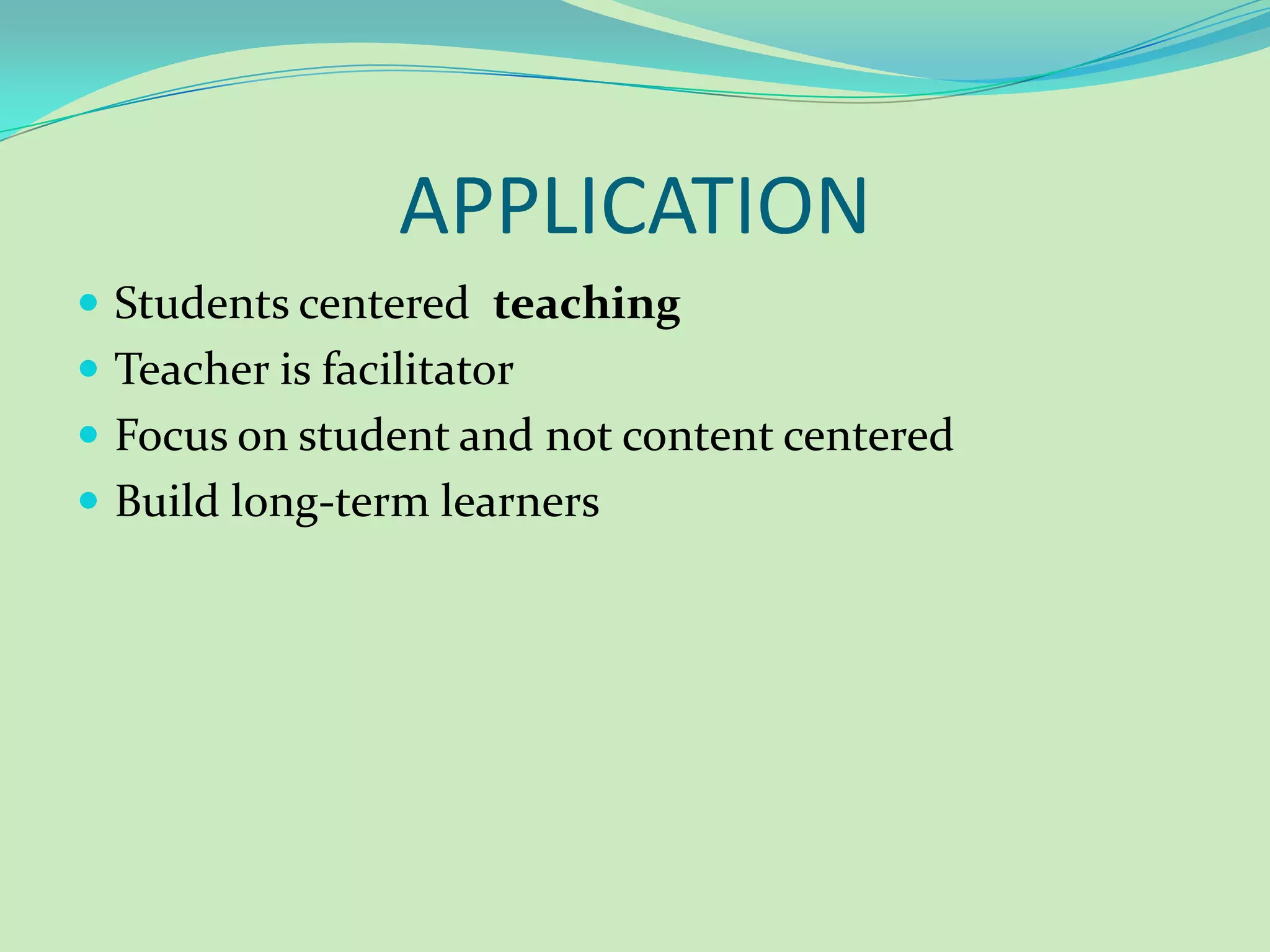 APPLICATIONStudents centered teachingTeacher is facilitatorFocus on student and not content centeredBuild long-term learners