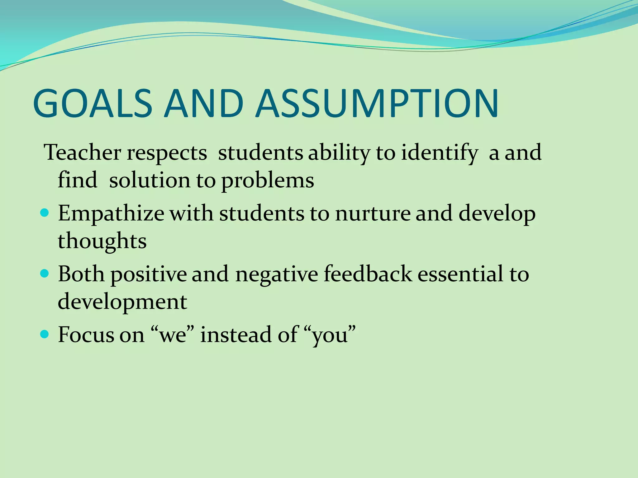 GOALS AND ASSUMPTION Teacher respects students ability to identify a and find solution to problemsEmpathize with students to nurture and develop thoughtsBoth positive and negative feedback essential to development Focus on “we” instead of “you”