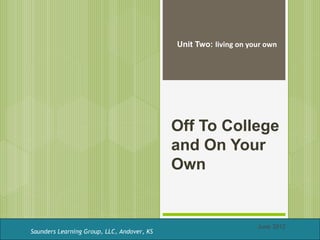 Unit Two: living on your own




                                            Off To College
                                            and On Your
                                            Own


                                                                  June 2012
Saunders Learning Group, LLC, Andover, KS
 