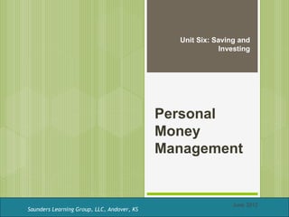 Unit Six: Saving and
                                                          Investing




                                            Personal
                                            Money
                                            Management


                                                             June 2012
Saunders Learning Group, LLC, Andover, KS
 