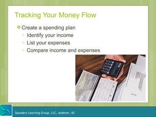 Tracking Your Money Flow
  Create     a spending plan
    o   Identify your income
    o   List your expenses
    o   Compare income and expenses




Saunders Learning Group, LLC, Andover, KS
 