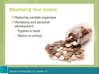 Maximizing Your Income
   Reducing  variable expenses
   Workforce and personal
    development
    o Explore a trade
    o Return to school




Saunders Learning Group, LLC, Andover, KS
 