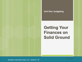 Unit One: budgeting




                                            Getting Your
                                            Finances on
                                            Solid Ground



                                                                  June 2012
Saunders Learning Group, LLC, Andover, KS
 