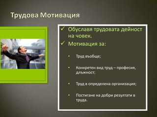  Обуславя трудовата дейност
  на човек.
 Мотивация за:
  •   Труд въобще;

  •   Конкретен вид труд – професия,
      длъжност;

  •   Труд в определена организация;

  •   Постигане на добри резултати в
      труда.
 