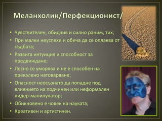 • Чувствителен, обидчив и силно раним, тих;
• При малки неуспехи и обича да се оплаква от
  съдбата;
• Развита интуиция и способност за
  предвиждане;
• Лесно се уморява и не е способен на
  прекалено натоварване;
• Опасност неосъзнато да попадне под
  влиянието на подчинен или неформален
  лидер-манипулатор;
• Обикновено е човек на науката;
• Креативен и артистичен.
 
