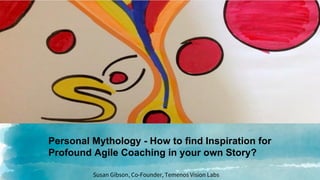 Personal Mythology - How to find Inspiration for
Profound Agile Coaching in your own Story?
Susan Gibson, Co-Founder, Temenos Vision Labs
 