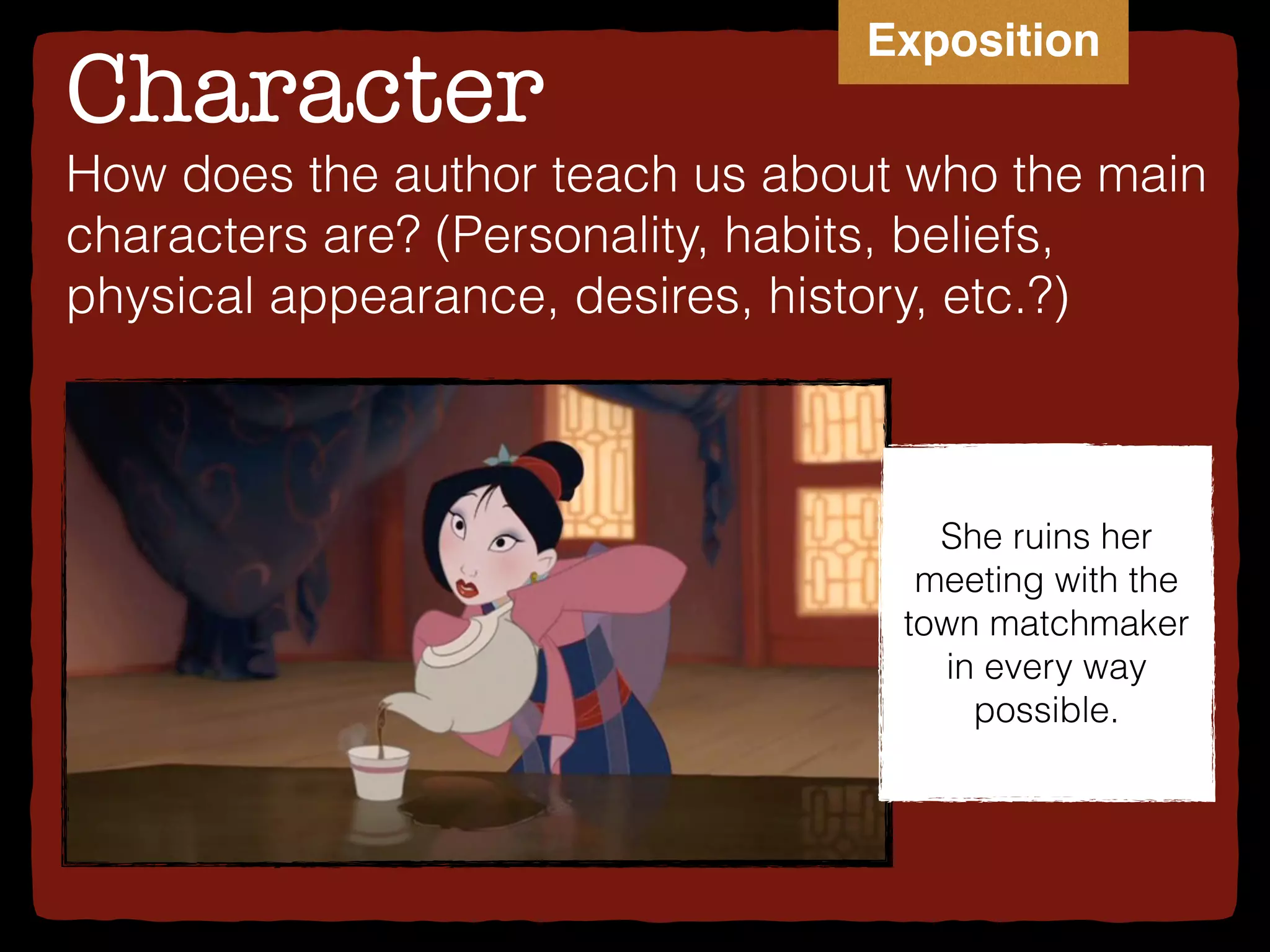 Character
She ruins her
meeting with the
town matchmaker
in every way
possible.
How does the author teach us about who the main
characters are? (Personality, habits, beliefs,
physical appearance, desires, history, etc.?)
Exposition
 