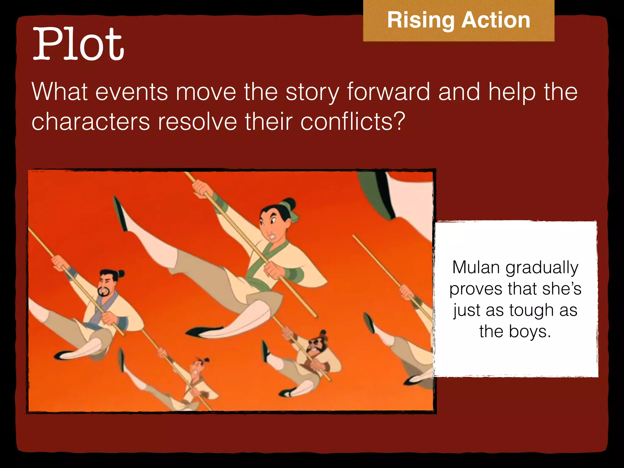 Plot
What events move the story forward and help the
characters resolve their conﬂicts?
Mulan gradually
proves that she’s
just as tough as
the boys.
Rising Action
 