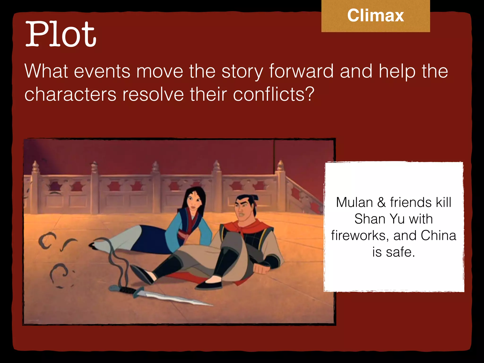 Plot
What events move the story forward and help the
characters resolve their conﬂicts?
Mulan & friends kill
Shan Yu with
ﬁreworks, and China
is safe.
Climax
 