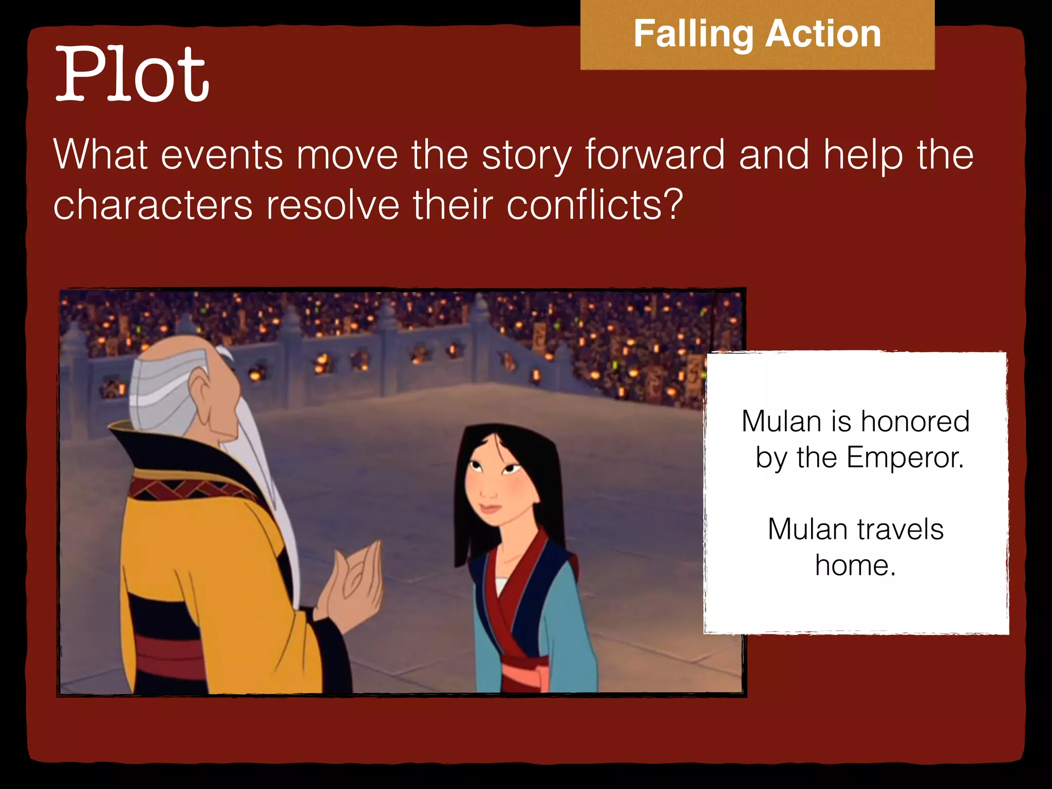 Plot
What events move the story forward and help the
characters resolve their conﬂicts?
Mulan is honored
by the Emperor.
Mulan travels
home.
Falling Action
 