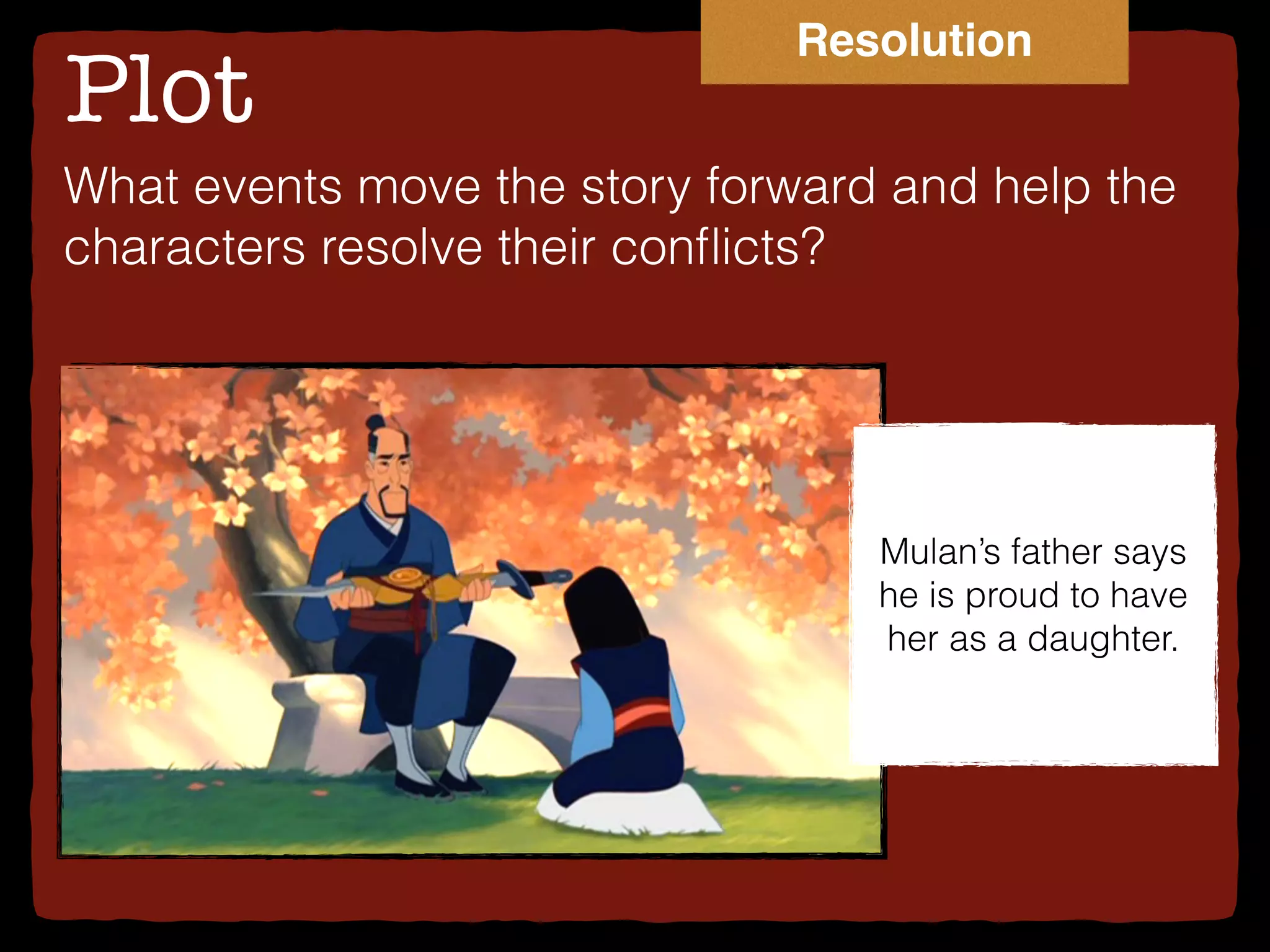 Plot
What events move the story forward and help the
characters resolve their conﬂicts?
Mulan’s father says
he is proud to have
her as a daughter.
Resolution
 