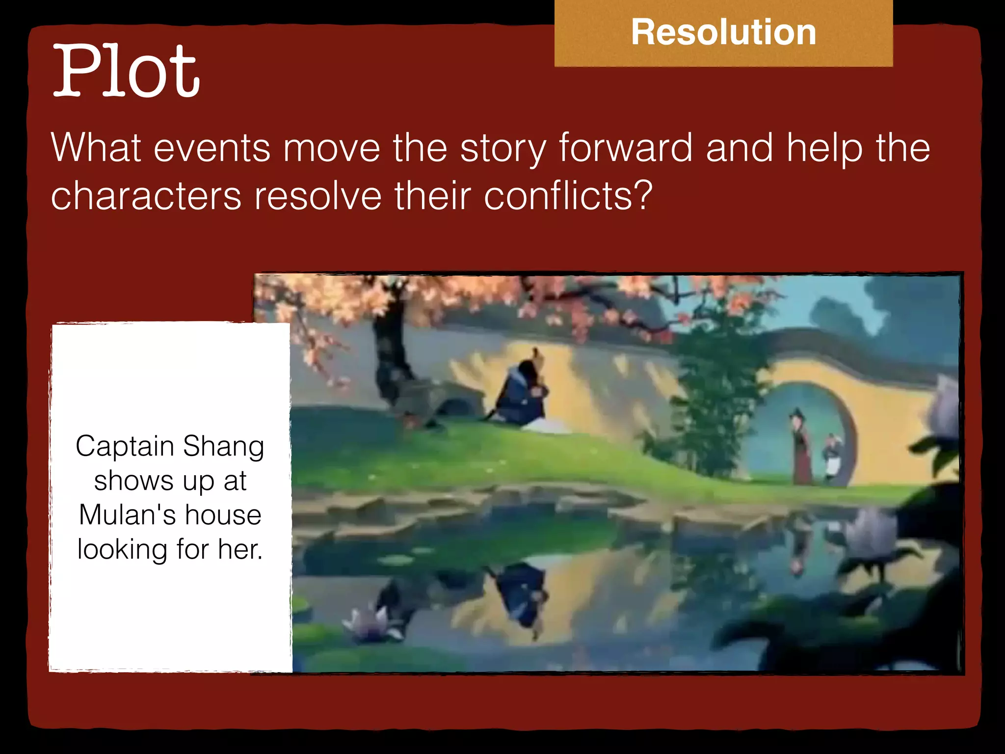 Plot
What events move the story forward and help the
characters resolve their conﬂicts?
Captain Shang
shows up at
Mulan's house
looking for her.
Resolution
 