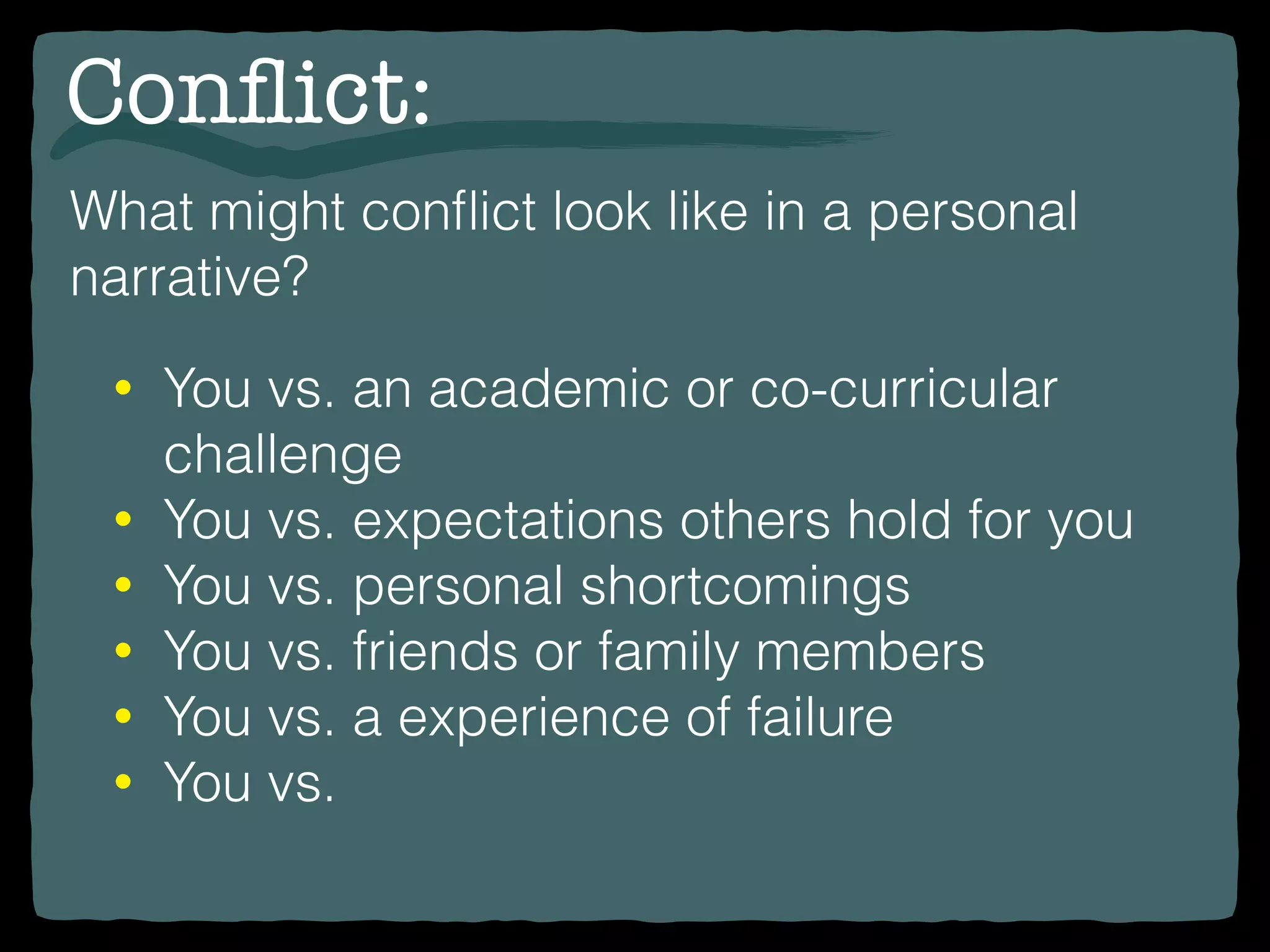 Conﬂict:
What might conﬂict look like in a personal
narrative?
• You vs. an academic or co-curricular
challenge
• You vs. expectations others hold for you
• You vs. personal shortcomings
• You vs. friends or family members
• You vs. a experience of failure
• You vs.
 