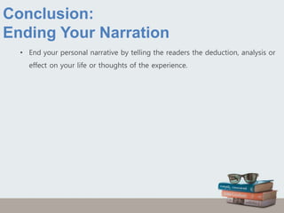 Conclusion:
Ending Your Narration
• End your personal narrative by telling the readers the deduction, analysis or
effect on your life or thoughts of the experience.
 