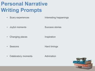 Personal Narrative
Writing Prompts
• Scary experiences Interesting happenings
• Joyful moments Success stories
• Changing places Inspiration
• Seasons Hard timings
• Celebratory moments Admiration
 