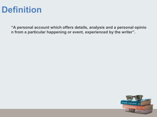 Definition
“A personal account which offers details, analysis and a personal opinio
n from a particular happening or event, experienced by the writer”.
 