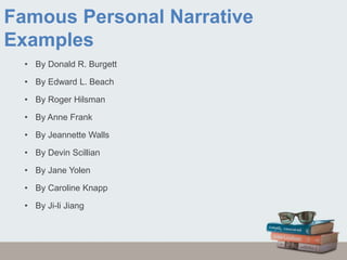 Famous Personal Narrative
Examples
• By Donald R. Burgett
• By Edward L. Beach
• By Roger Hilsman
• By Anne Frank
• By Jeannette Walls
• By Devin Scillian
• By Jane Yolen
• By Caroline Knapp
• By Ji-li Jiang
 