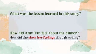 What was the lesson learned in this story?
How did Amy Tan feel about the dinner?
How did she show her feelings through writing?
 