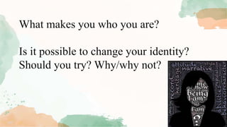 What makes you who you are?
Is it possible to change your identity?
Should you try? Why/why not?
 