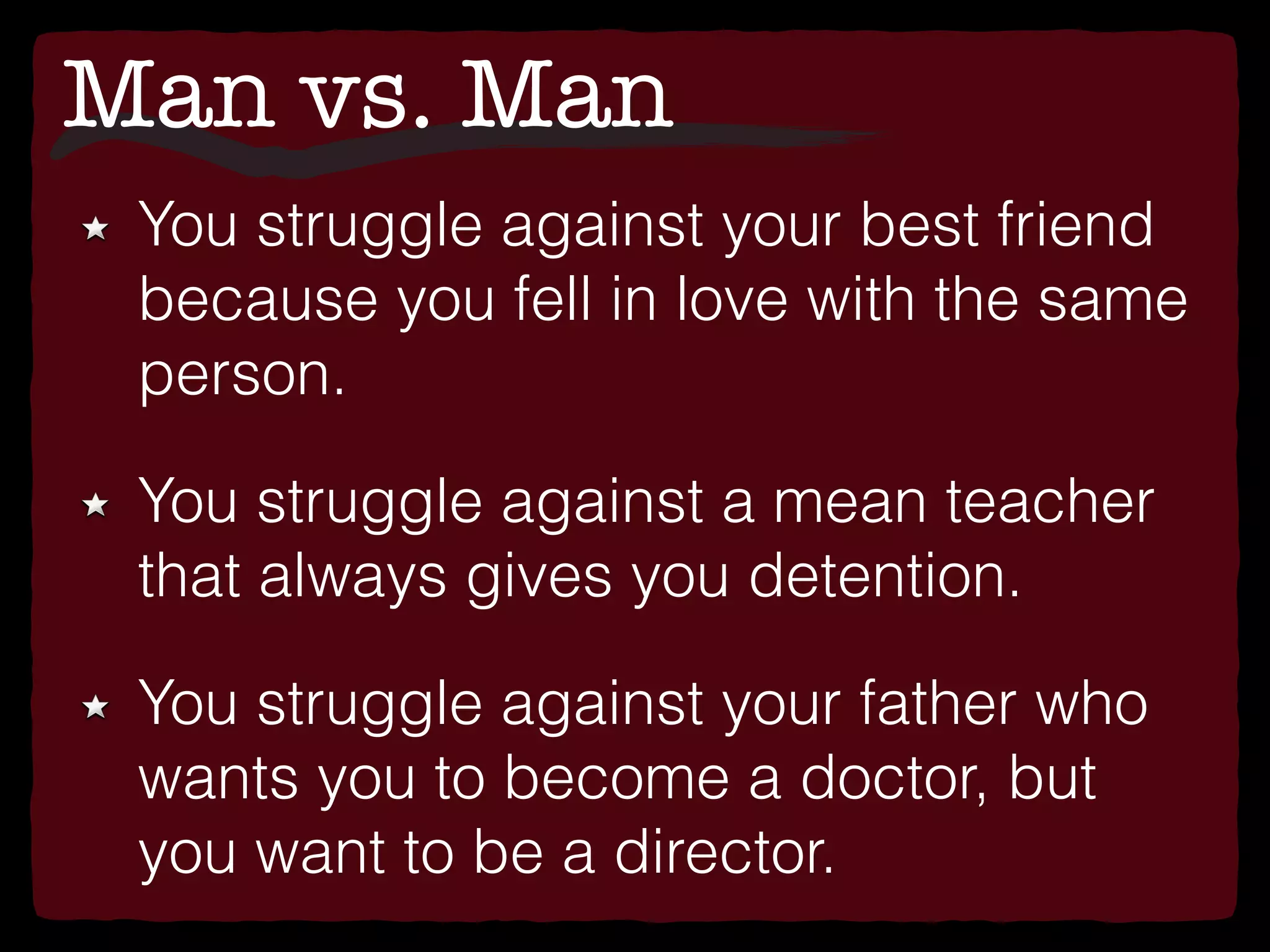 Man vs. Man
You struggle against your best friend
because you fell in love with the same
person.
You struggle against a mean teacher
that always gives you detention.
You struggle against your father who
wants you to become a doctor, but
you want to be a director.
 