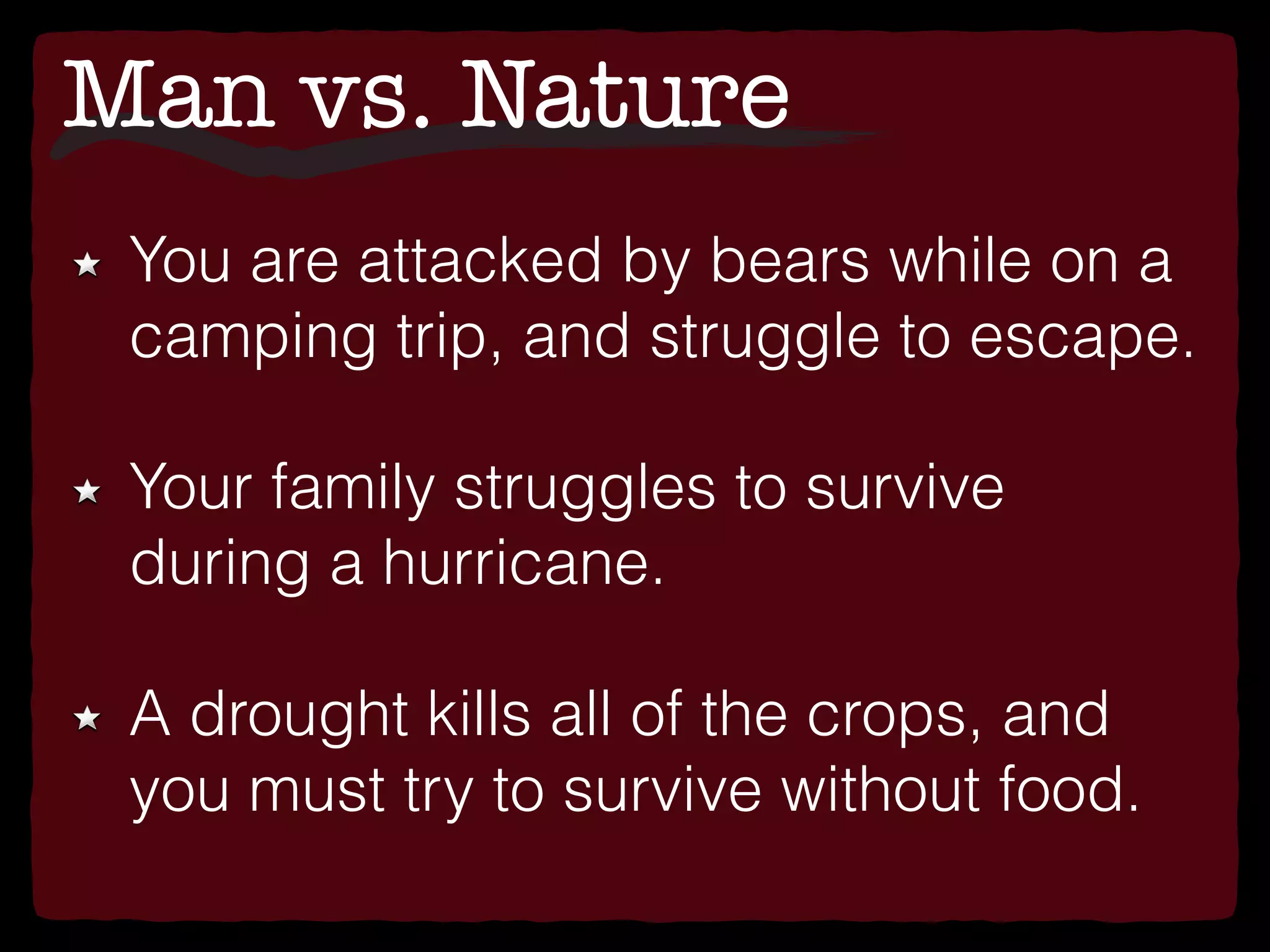 Man vs. Nature
You are attacked by bears while on a
camping trip, and struggle to escape.
Your family struggles to survive
during a hurricane.
A drought kills all of the crops, and
you must try to survive without food.
 