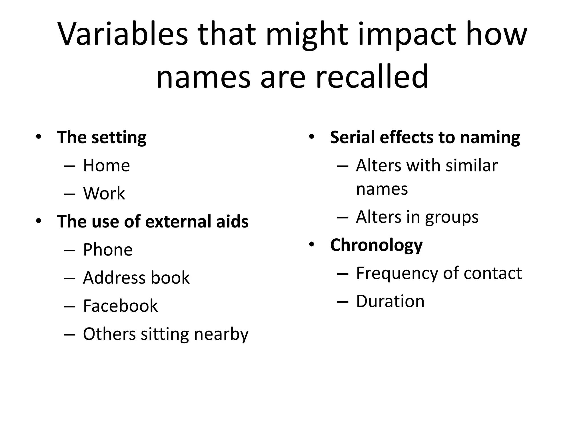 Variables that might impact how
names are recalled
• The setting
– Home
– Work
• The use of external aids
– Phone
– Address book
– Facebook
– Others sitting nearby
• Serial effects to naming
– Alters with similar
names
– Alters in groups
• Chronology
– Frequency of contact
– Duration
 