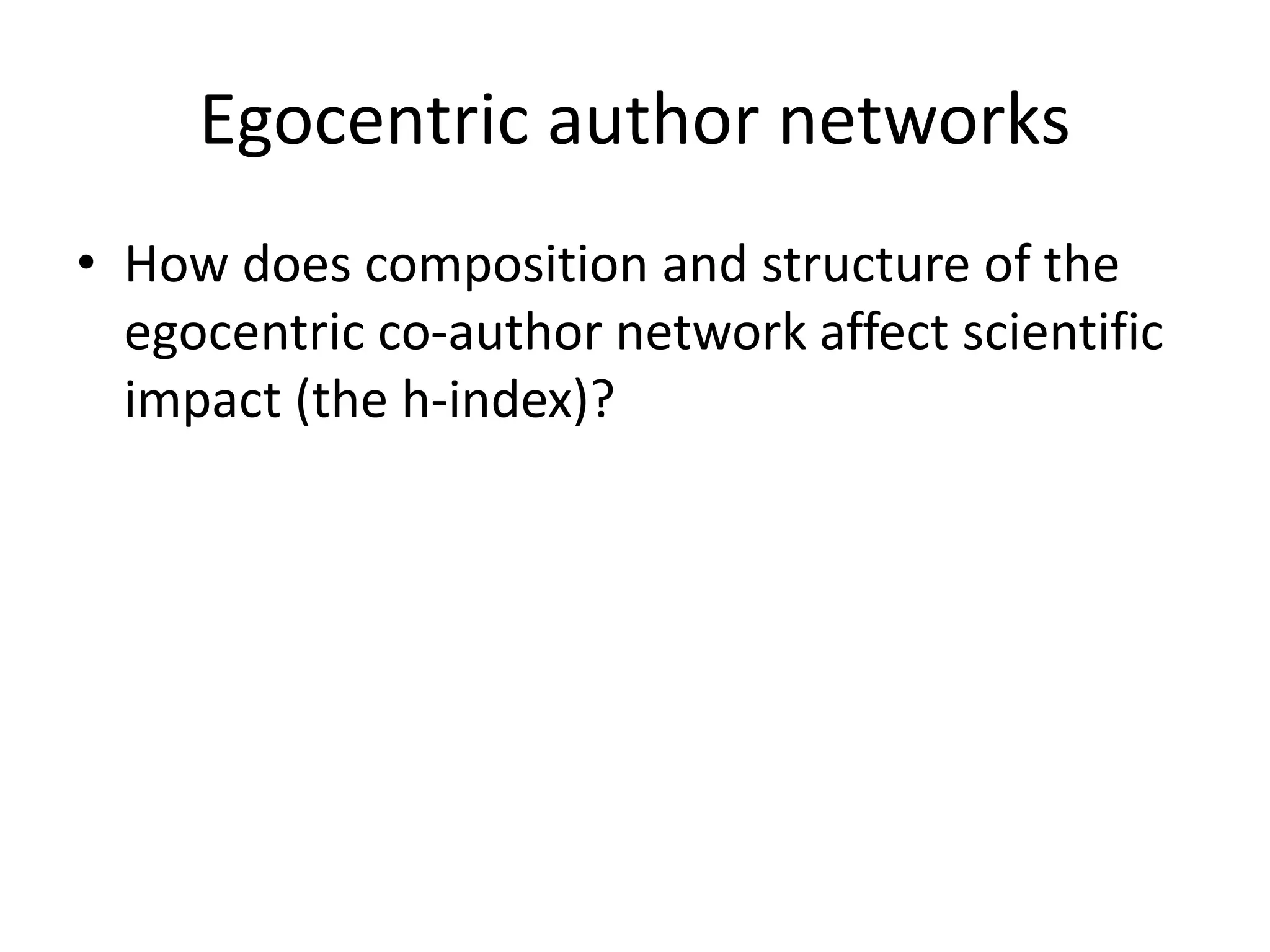 Egocentric author networks
• How does composition and structure of the
egocentric co-author network affect scientific
impact (the h-index)?
 