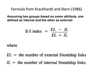 Formula from Krackhardt and Stern (1986)
Assuming two groups based on some attribute, one
defined as internal and the other as external:
 