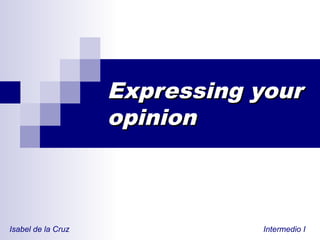 Expressing yourExpressing your
opinionopinion
Isabel de la Cruz Intermedio I
 