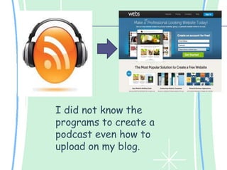 I did not know the
programs to create a
podcast even how to
upload on my blog.
 