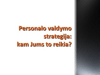 Personalo valdymoPersonalo valdymo
strategija:strategija:
kam Jums to reikia?kam Jums to reikia?
 
