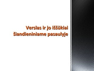 Verslas ir jo iššūkiaiVerslas ir jo iššūkiai
šiandieniniame pasaulyješiandieniniame pasaulyje
 