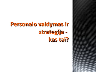 Personalo valdymas irPersonalo valdymas ir
strategija -strategija -
kas tai?kas tai?
 